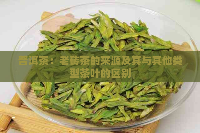 普洱茶：老砖茶的来源及其与其他类型茶叶的区别