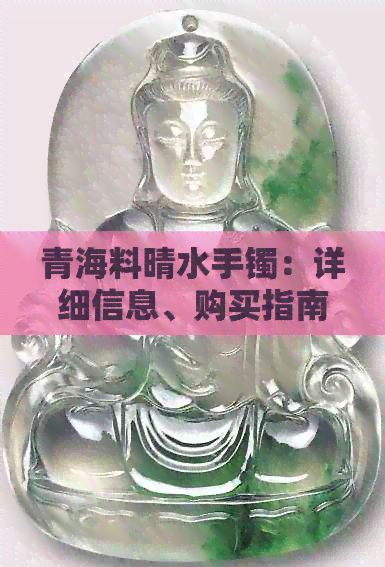 青海料晴水手镯：详细信息、购买指南与保养技巧，让你轻松选购和使用