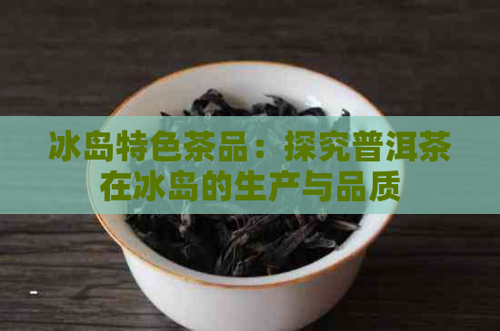 冰岛特色茶品：探究普洱茶在冰岛的生产与品质