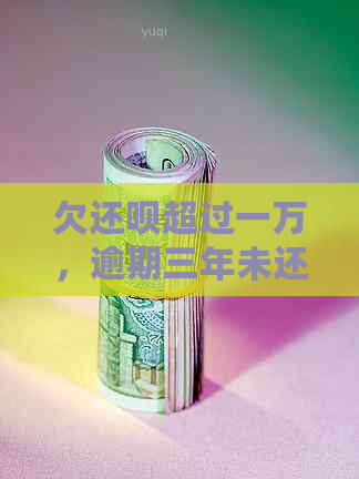 欠还呗超过一万，逾期三年未还款的处理策略和建议