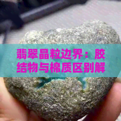 翡翠晶粒边界：胶结物与棉质区别解析