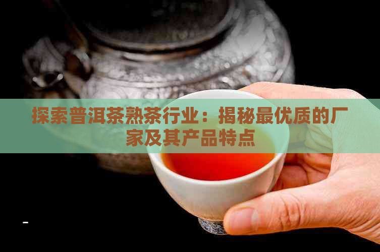 探索普洱茶熟茶行业：揭秘更优质的厂家及其产品特点