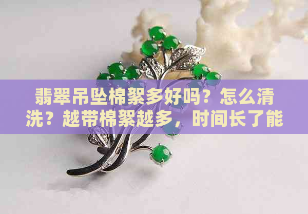 翡翠吊坠棉絮多好吗？怎么清洗？越带棉絮越多，时间长了能没了吗？