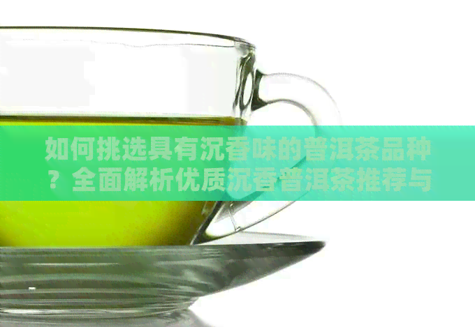 如何挑选具有沉香味的普洱茶品种？全面解析优质沉香普洱茶推荐与品鉴