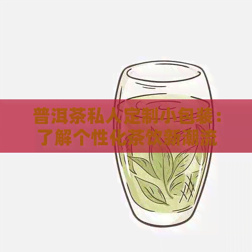 普洱茶私人定制小包装：了解个性化茶饮新潮流