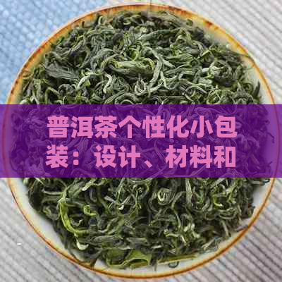 普洱茶个性化小包装：设计、材料和种类的全面解析，助您挑选最适合的茶品