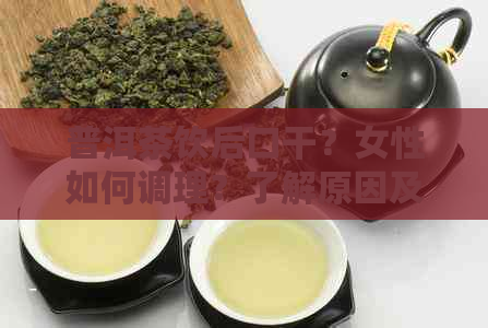 普洱茶饮后口干？女性如何调理？了解原因及解决方案，全面解答您的疑问！