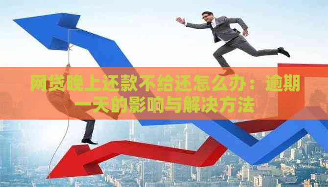 网贷晚上还款不给还怎么办：逾期一天的影响与解决方法