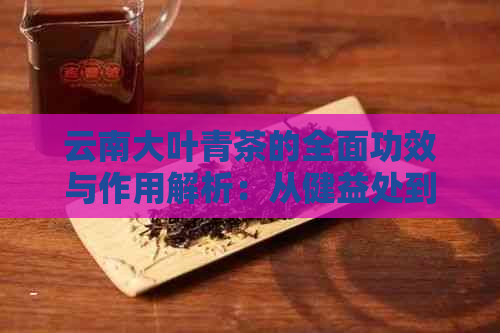 云南大叶青茶的全面功效与作用解析：从健益处到饮用方法