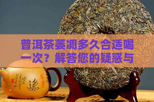 普洱茶萎凋多久合适喝一次？解答您的疑惑与时间周期