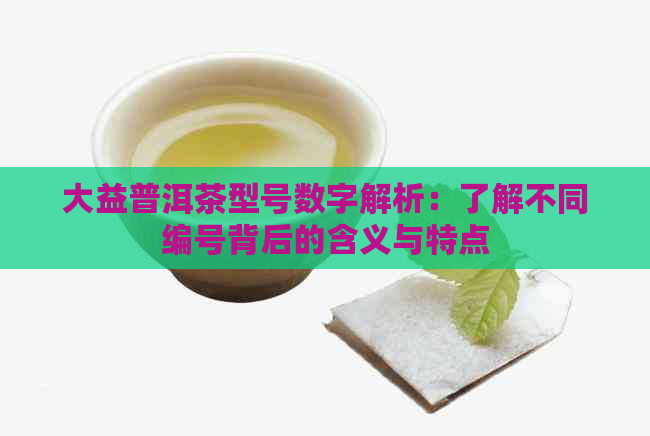 大益普洱茶型号数字解析：了解不同编号背后的含义与特点