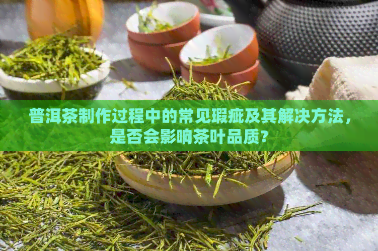 普洱茶制作过程中的常见瑕疵及其解决方法，是否会影响茶叶品质？