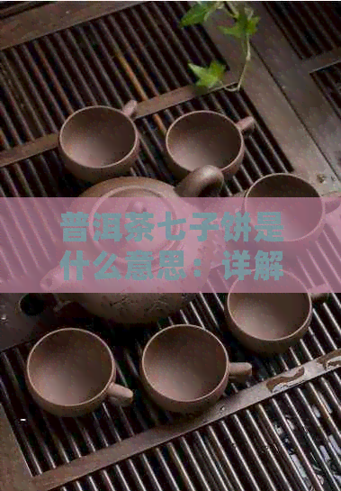 普洱茶七子饼是什么意思：详解普洱茶七子饼的由来与功效