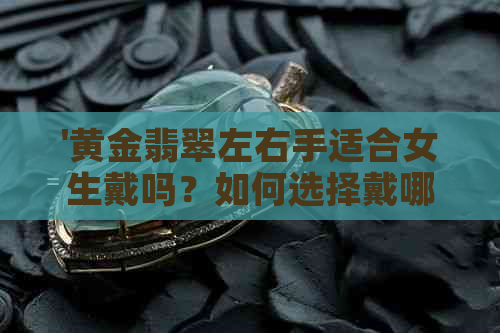 '黄金翡翠左右手适合女生戴吗？如何选择戴哪只手？'