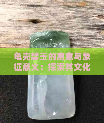 龟壳碧玉的寓意与象征意义：探索其文化、历史和传统价值