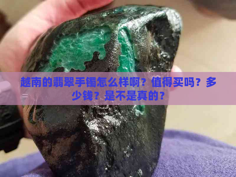 越南的翡翠手镯怎么样啊？值得买吗？多少钱？是不是真的？