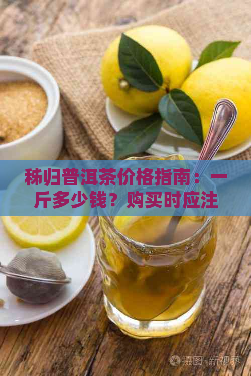 秭归普洱茶价格指南：一斤多少钱？购买时应注意哪些因素？