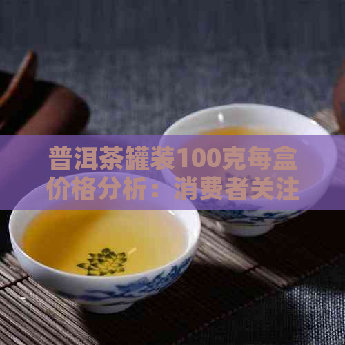 普洱茶罐装100克每盒价格分析：消费者关注度高的茶叶品种之一