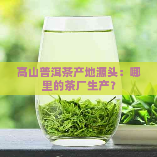 高山普洱茶产地源头：哪里的茶厂生产？