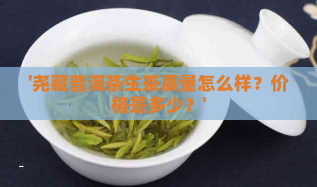 '尧藏普洱茶生茶质量怎么样？价格是多少？'