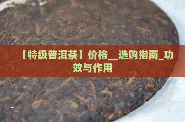 【特级普洱茶】价格__选购指南_功效与作用