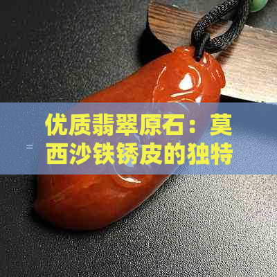 优质翡翠原石：莫西沙铁锈皮的独特魅力及其收藏价值