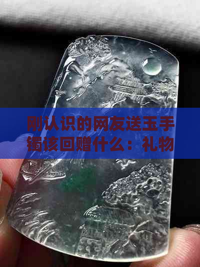 刚认识的网友送玉手镯该回赠什么：礼物建议与指南