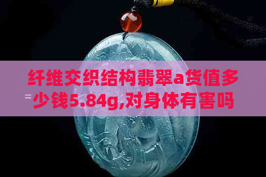 纤维交织结构翡翠a货值多少钱5.84g,对身体有害吗？是真品吗？