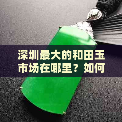 深圳更大的和田玉市场在哪里？如何前往？周边交通和购物攻略一览无余！