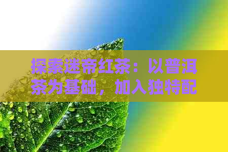 探索迷帝红茶：以普洱茶为基础，加入独特配方的秘密是什么？