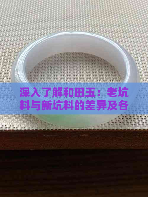 深入了解和田玉：老坑料与新坑料的差异及各自特点，为您选购提供参考