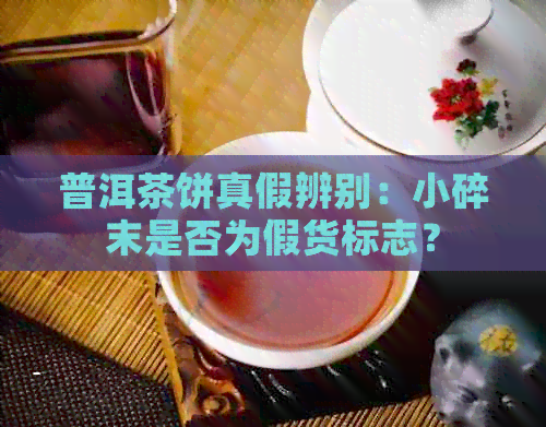 普洱茶饼真假辨别：小碎末是否为假货标志？