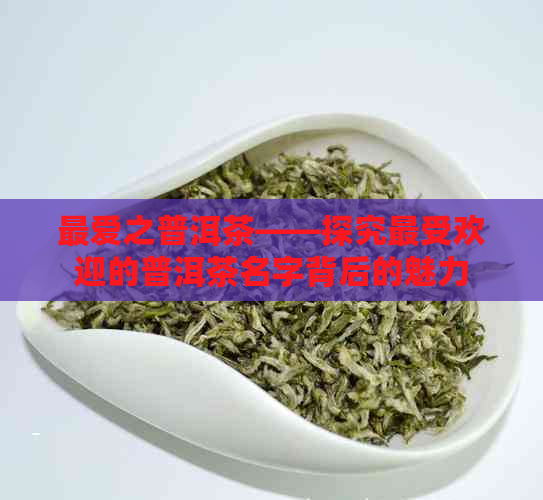 更爱之普洱茶——探究更受欢迎的普洱茶名字背后的魅力