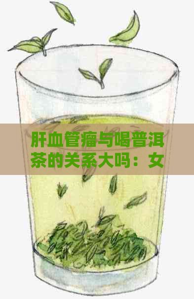 肝血管瘤与喝普洱茶的关系大吗：女性患者能否饮普洱茶？