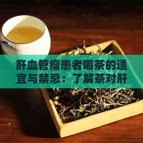 肝血管瘤患者喝茶的适宜与禁忌：了解茶对肝脏的影响及合适的茶叶种类