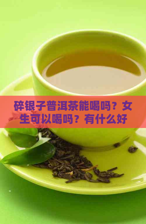 碎银子普洱茶能喝吗？女生可以喝吗？有什么好处和危害？