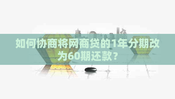 如何协商将网商贷的1年分期改为60期还款？