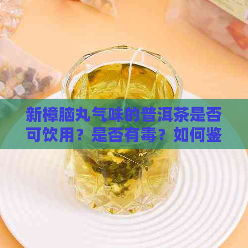 新樟脑丸气味的普洱茶是否可饮用？是否有？如何鉴别和处理？