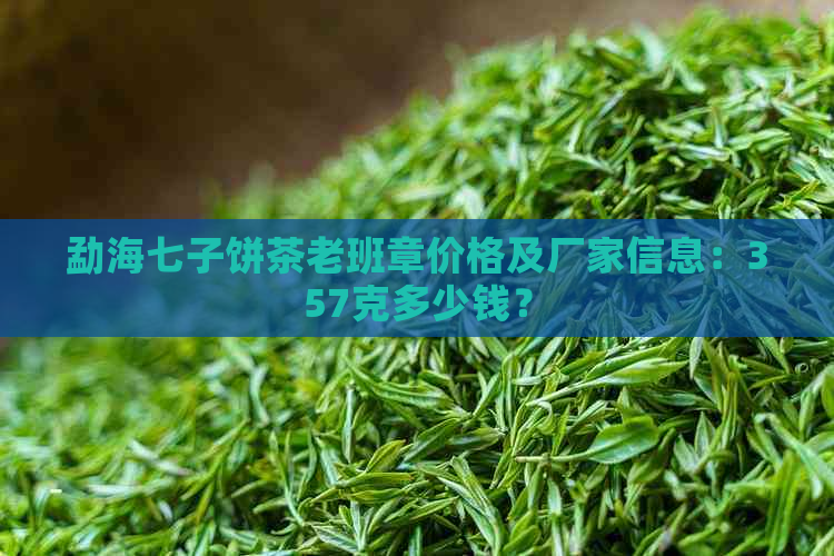 勐海七子饼茶老班章价格及厂家信息：357克多少钱？