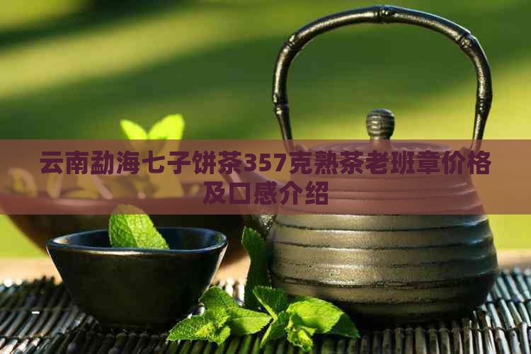 云南勐海七子饼茶357克熟茶老班章价格及口感介绍