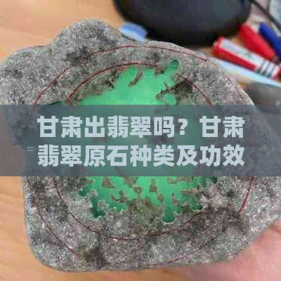 甘肃出翡翠吗？甘肃翡翠原石种类及功效作用，甘肃翡翠场一览。