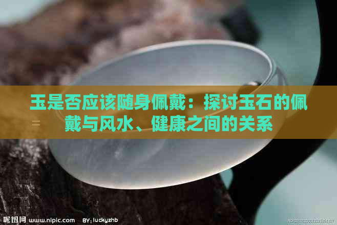 玉是否应该随身佩戴：探讨玉石的佩戴与风水、健康之间的关系