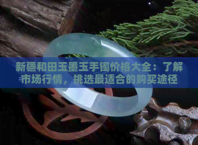 新疆和田玉墨玉手镯价格大全：了解市场行情，挑选最适合的购买途径