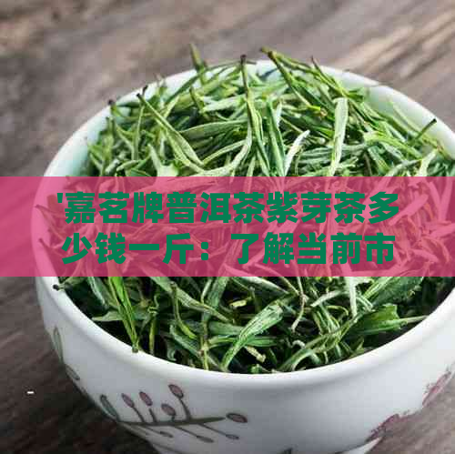 '嘉茗牌普洱茶紫芽茶多少钱一斤：了解当前市场价格及购买建议'