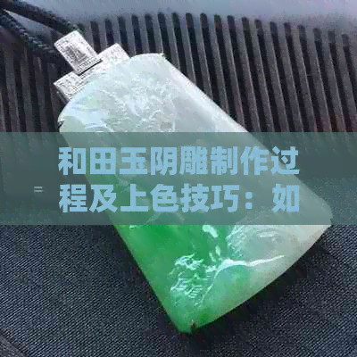 和田玉阴雕制作过程及上色技巧：如何使其更具有艺术价值和美观？