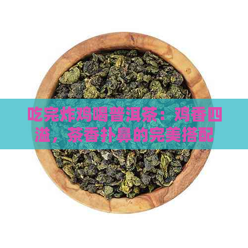 吃完炸鸡喝普洱茶：鸡香四溢，茶香扑鼻的完美搭配