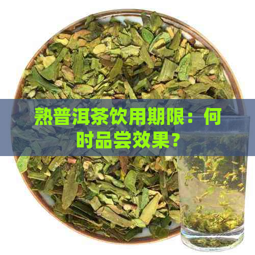 熟普洱茶饮用期限：何时品尝效果？