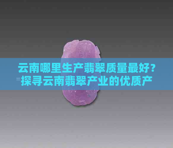 云南哪里生产翡翠质量更好？探寻云南翡翠产业的优质产地与