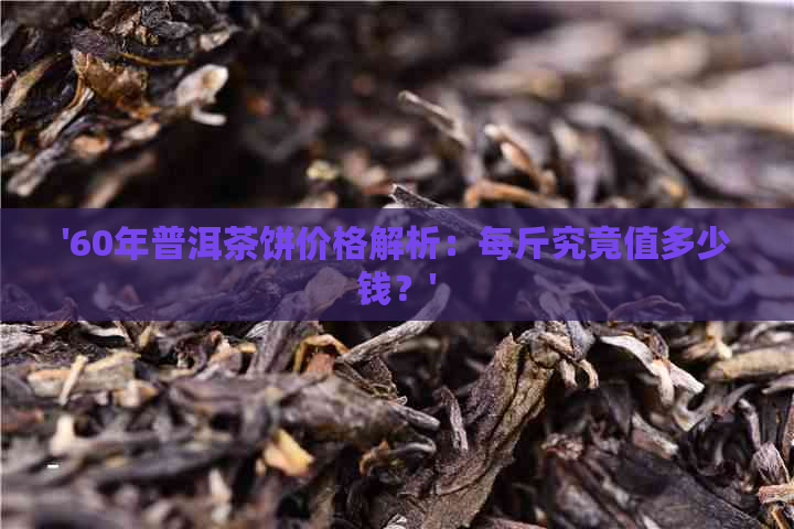 '60年普洱茶饼价格解析：每斤究竟值多少钱？'