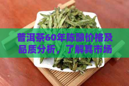 普洱茶60年陈酿价格及品质分析，了解其市场价值与品鉴方法